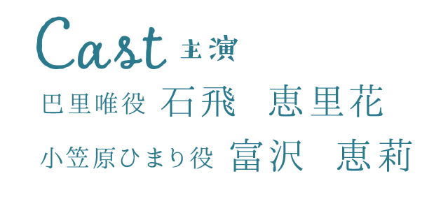 主演-cast- 巴里唯役 石飛恵里花、小笠原ひまり役 富沢恵莉